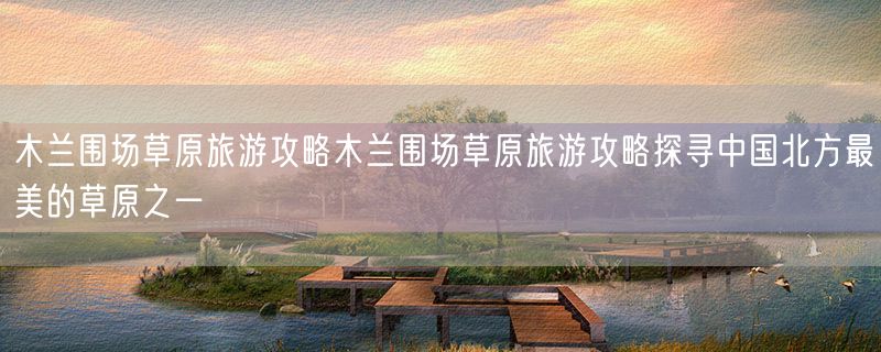 木兰围场草原旅游攻略木兰围场草原旅游攻略探寻中国北方最美的草原之一