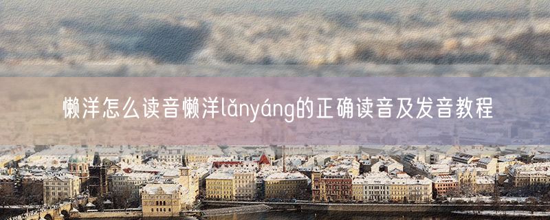 懒洋怎么读音懒洋lǎnyáng的正确读音及发音教程