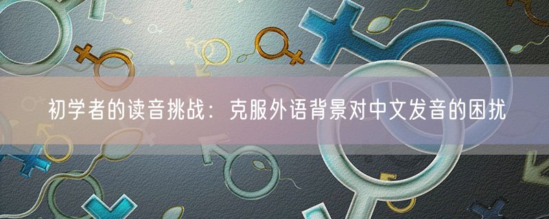 初学者的读音挑战：克服外语背景对中文发音的困扰