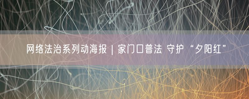 网络法治系列动海报｜家门口普法 守护“夕阳红”